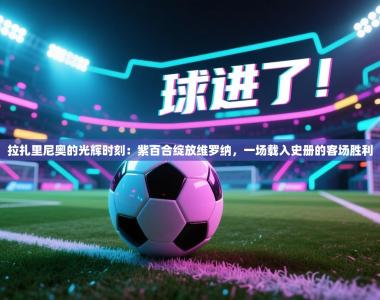 拉扎里尼奥的光辉时刻：紫百合绽放维罗纳，一场载入史册的客场胜利