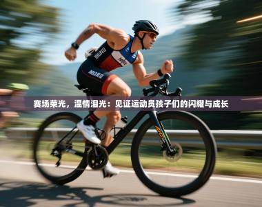 赛场荣光，温情泪光：见证运动员孩子们的闪耀与成长