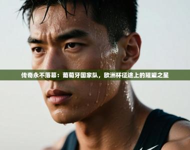 传奇永不落幕：葡萄牙国家队，欧洲杯征途上的璀璨之星