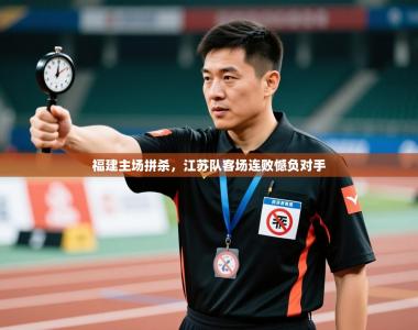 福建主场拼杀，江苏队客场连败憾负对手
