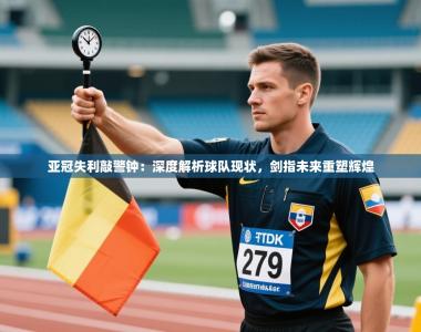 亚冠失利敲警钟：深度解析球队现状，剑指未来重塑辉煌