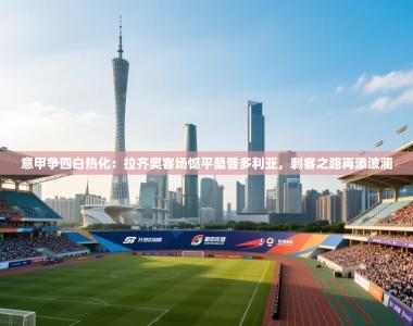 意甲争四白热化：拉齐奥客场憾平桑普多利亚，刺客之路再添波澜