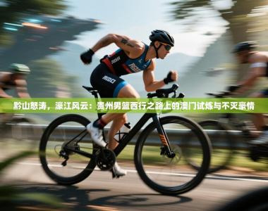 黔山怒涛，濠江风云：贵州男篮西行之路上的澳门试炼与不灭豪情