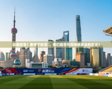 巨星陨落？寒冬下的涅槃，他们能否书写绝地反击的史诗？