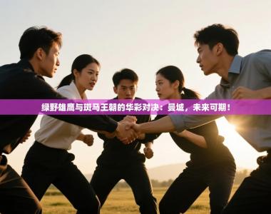 绿野雄鹰与斑马王朝的华彩对决：曼城，未来可期！