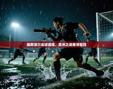 埃斯波尔连续遇挫，亚洲之途难寻抵挡