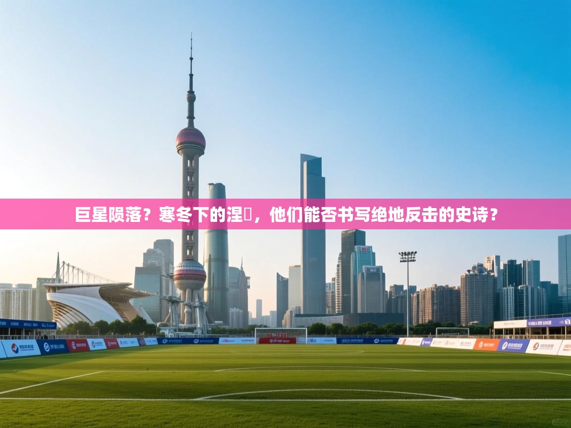 巨星陨落?寒冬下的涅槃,他们能否书写绝地反击的史诗? 第2张